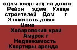 сдам квартиру на долго › Район ­ 'эдем › Улица ­ строителей › Дом ­ 19г › Этажность дома ­ 5 › Цена ­ 7 500 - Хабаровский край, Амурск г. Недвижимость » Квартиры аренда   . Хабаровский край,Амурск г.